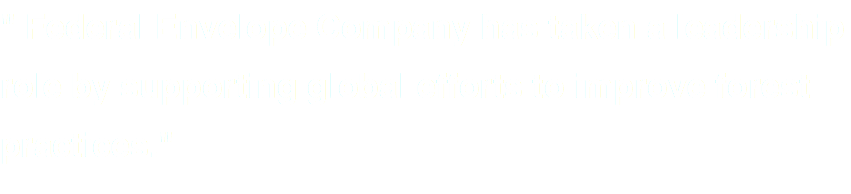" Federal Envelope Company has taken a leadership role by supporting global efforts to improve forest practices."